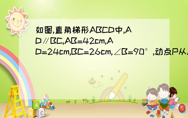 如图,直角梯形ABCD中,AD∥BC,AB=42cm,AD=24cm,BC=26cm,∠B=90°,动点P从A开始沿AD边向D以1cm/s的速度运动,动点Q从点C开始沿CB以3cm/s的速度向点B运动．P、Q同时出发,当其中一点到达顶点时,另一点也随之停