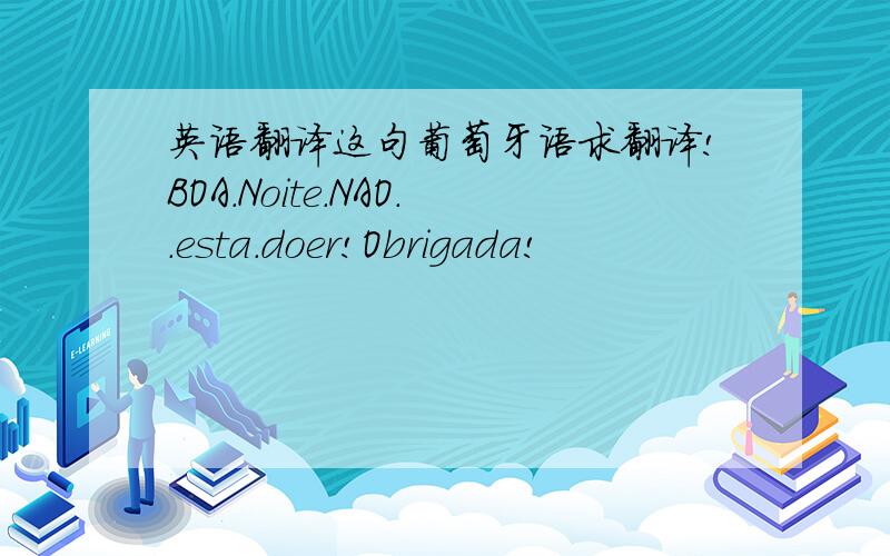 英语翻译这句葡萄牙语求翻译!BOA.Noite.NAO..esta.doer!Obrigada!