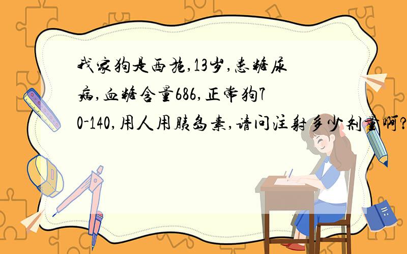 我家狗是西施,13岁,患糖尿病,血糖含量686,正常狗70-140,用人用胰岛素,请问注射多少剂量啊?（我家狗狗现在体重7.35kg,最近病的有点消瘦!）