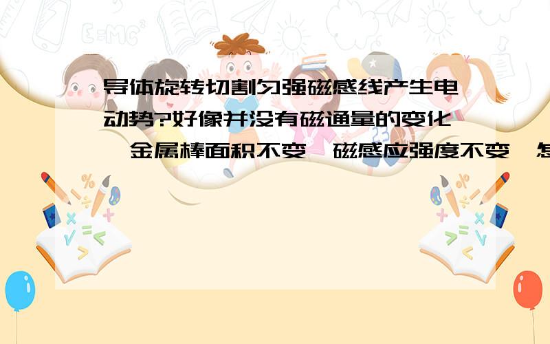 导体旋转切割匀强磁感线产生电动势?好像并没有磁通量的变化,金属棒面积不变,磁感应强度不变,怎么会产生感应电动势呢?一根长L的金属棒ab，绕b端在垂直于匀强磁场的平面内以速度w匀速转