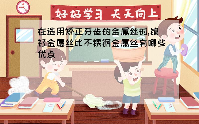 在选用矫正牙齿的金属丝时,镍钛金属丝比不锈钢金属丝有哪些优点