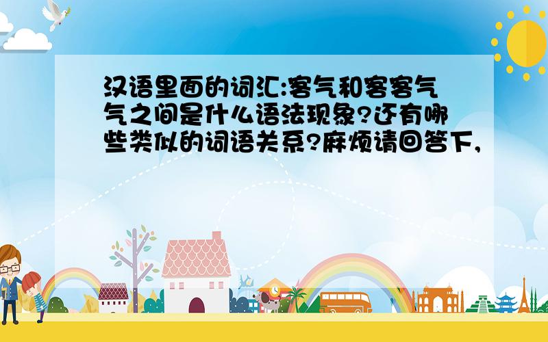 汉语里面的词汇:客气和客客气气之间是什么语法现象?还有哪些类似的词语关系?麻烦请回答下,