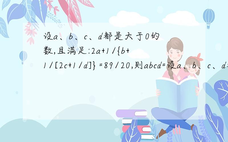 设a、b、c、d都是大于0的数,且满足:2a+1/{b+1/[2c+1/d]}=89/20,则abcd=设a、b、c、d都是大于0的数,则满足1—————— 2a+ b+ 1 =89——— ——2c+ 1 20---d 则abcd=（ ） A、4 B、8 C、16 D、无法求出图片：http