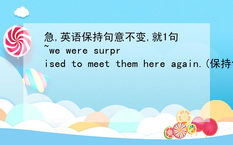 急,英语保持句意不变,就1句~we were surprised to meet them here again.(保持句意不变)（ ）our （ ）,we met them here again.