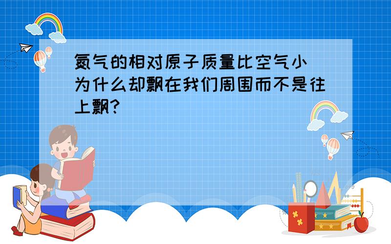 氮气的相对原子质量比空气小 为什么却飘在我们周围而不是往上飘?