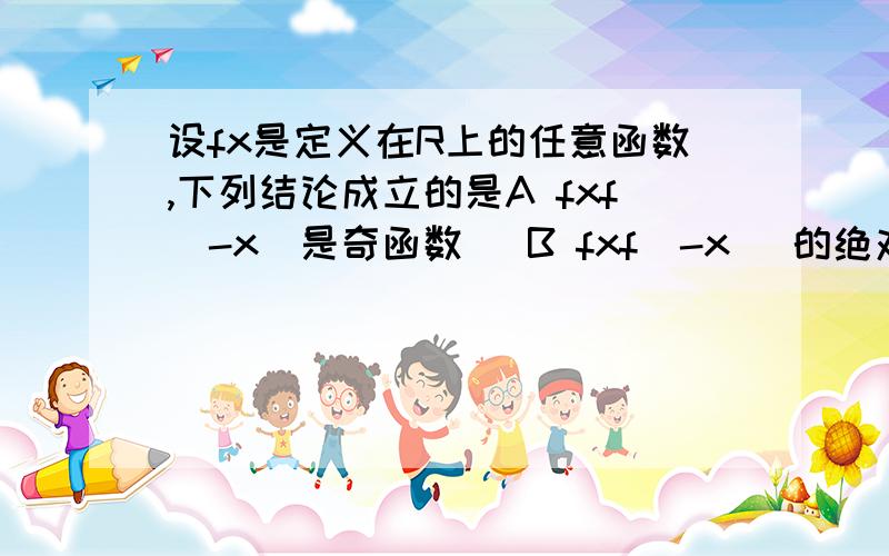 设fx是定义在R上的任意函数,下列结论成立的是A fxf(-x)是奇函数   B fxf(-x )的绝对值是奇函数 C fx-f(-x)是偶函数 D fx+f（-x）是偶函数请给出过程