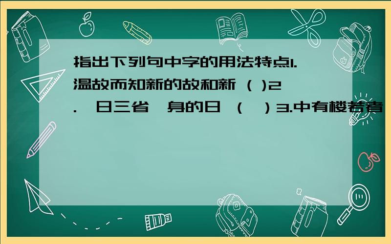 指出下列句中字的用法特点1.温故而知新的故和新 ( )2.吾日三省吾身的日 （ ）3.中有楼若者,堂若者,坊若者的搂堂坊 （ ）3.天雨墙坏的雨 （ ）5.其家甚智其子的智 （ ）