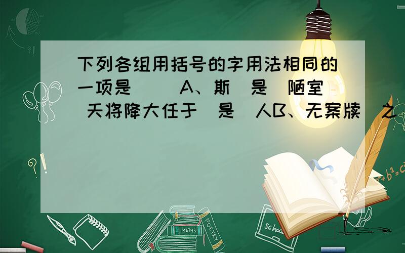 下列各组用括号的字用法相同的一项是（ ）A、斯（是）陋室 天将降大任于（是）人B、无案牍（之）劳形 送杜少府（之）任蜀州C、有（龙）则灵 学而不思（则）罔D、可（以）调素琴 皆（