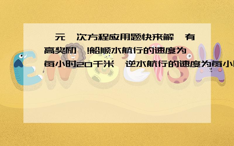 一元一次方程应用题快来解`有高奖励`!船顺水航行的速度为每小时20千米,逆水航行的速度为每小时16千米,则水流速度为每小时( )能说的清楚些不啊?