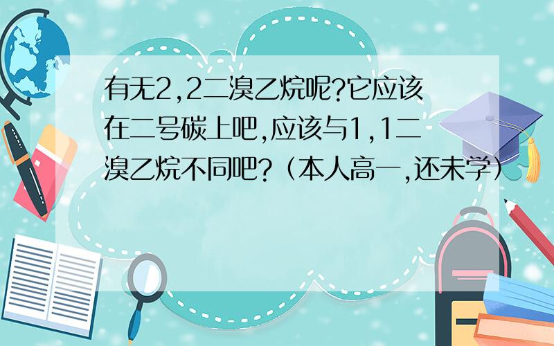 有无2,2二溴乙烷呢?它应该在二号碳上吧,应该与1,1二溴乙烷不同吧?（本人高一,还未学）