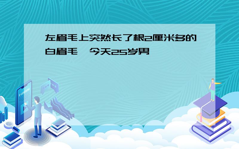 左眉毛上突然长了根2厘米多的白眉毛,今天25岁男,