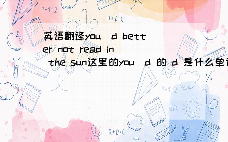 英语翻译you＇d better not read in the sun这里的you＇d 的 d 是什么单词?