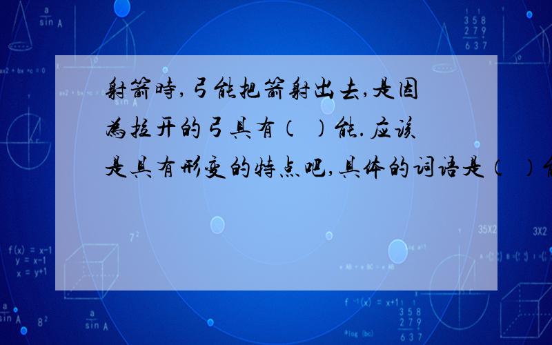 射箭时,弓能把箭射出去,是因为拉开的弓具有（ ）能.应该是具有形变的特点吧,具体的词语是（ ）能.