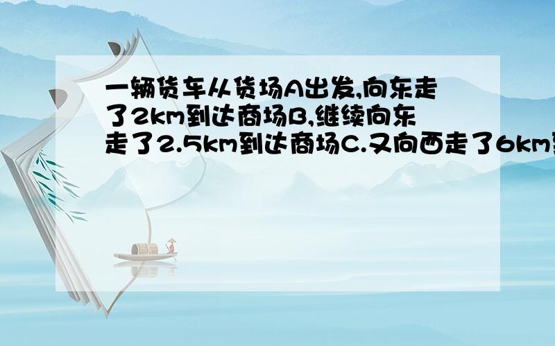 一辆货车从货场A出发,向东走了2km到达商场B,继续向东走了2.5km到达商场C.又向西走了6km到达超市D.最后回到货场A.问(1)超市D距货场A多远?(2)若耗油量为0.18L/km,则这辆货车整个程中耗油量是多少?