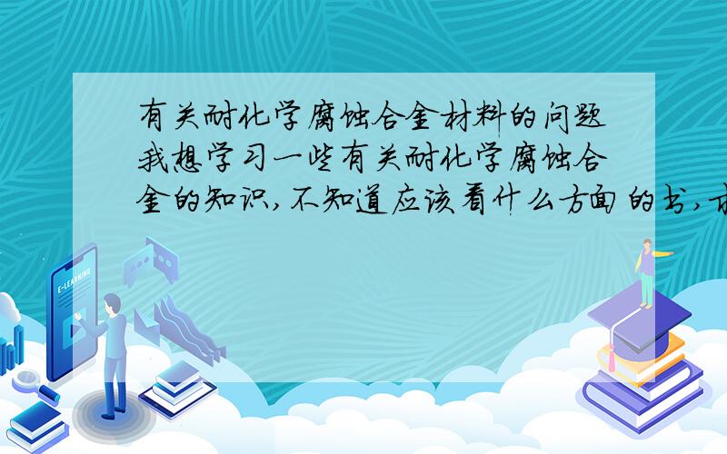 有关耐化学腐蚀合金材料的问题我想学习一些有关耐化学腐蚀合金的知识,不知道应该看什么方面的书,求推荐一些常见的,基础的,书城能买到的