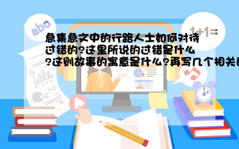 急集急文中的行路人士如何对待过错的?这里所说的过错是什么?这则故事的寓意是什么?再写几个相关的成语!