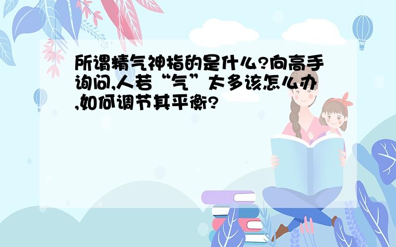 所谓精气神指的是什么?向高手询问,人若“气”太多该怎么办,如何调节其平衡?