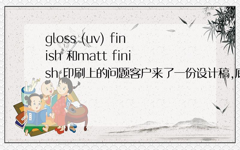 gloss (uv) finish 和matt finish 印刷上的问题客户来了一份设计稿,底色是粉色,备注是matte finish,图案颜色是紫色,备注是gloss(uv)finish,这两个是不是亚膜和光膜呢?那么一张纸上印刷怎么分光膜和亚膜