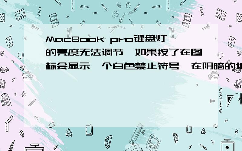 MacBook pro键盘灯的亮度无法调节,如果按了在图标会显示一个白色禁止符号,在阴暗的地方会自动发亮.我想自己调节怎么办啊