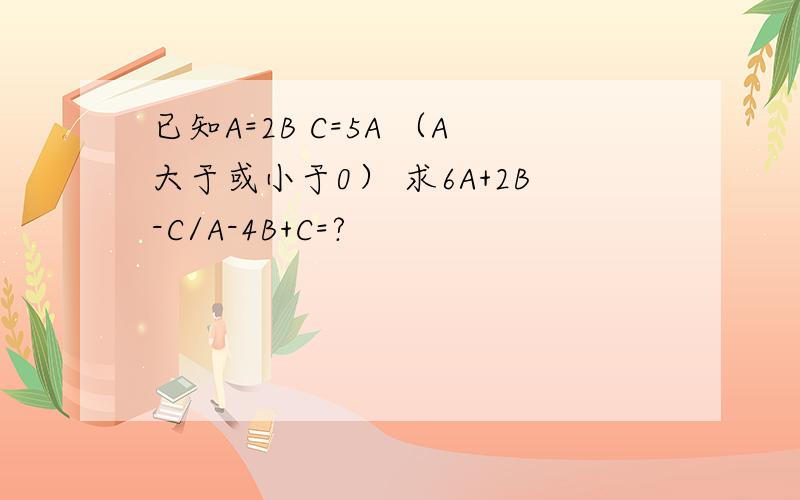 已知A=2B C=5A （A大于或小于0） 求6A+2B-C/A-4B+C=?