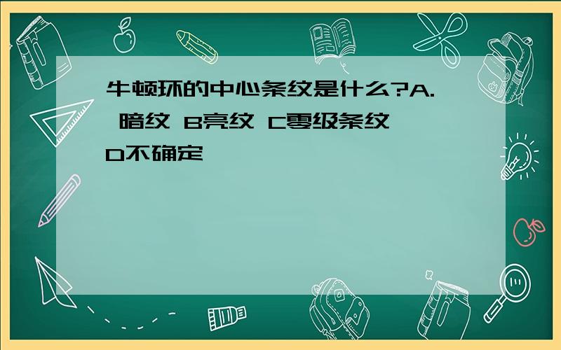 牛顿环的中心条纹是什么?A. 暗纹 B亮纹 C零级条纹 D不确定