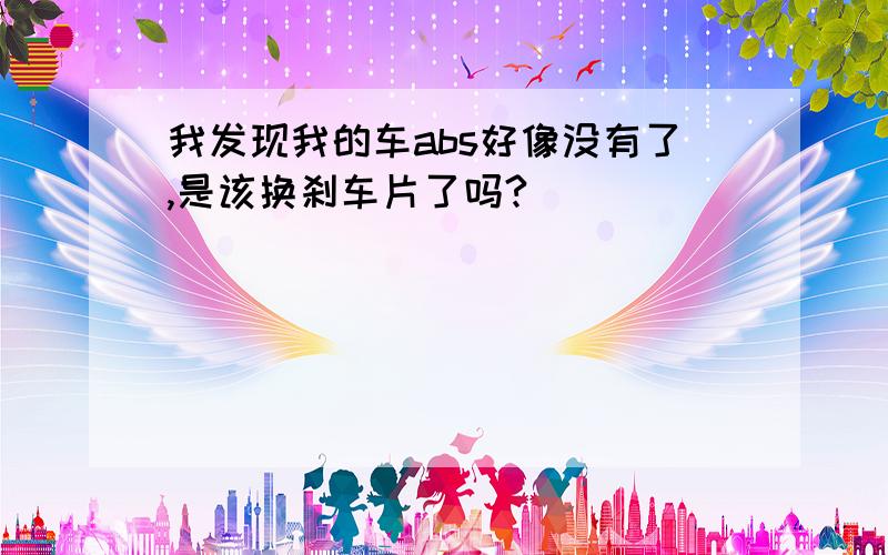 我发现我的车abs好像没有了,是该换刹车片了吗?