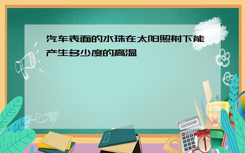 汽车表面的水珠在太阳照射下能产生多少度的高温