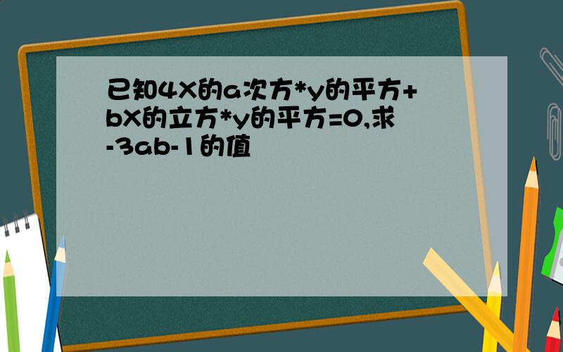 已知4X的a次方*y的平方+bX的立方*y的平方=0,求-3ab-1的值