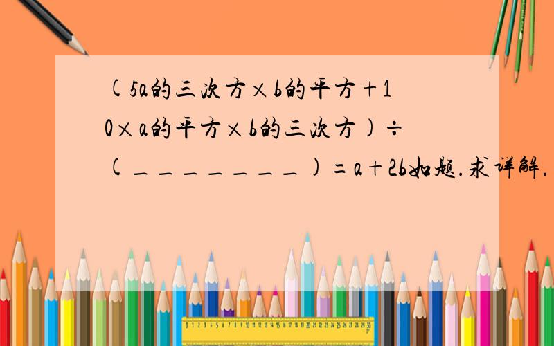 (5a的三次方×b的平方+10×a的平方×b的三次方)÷(_______)=a+2b如题.求详解.求原理.勿复制.勿灌水.