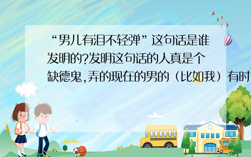 “男儿有泪不轻弹”这句话是谁发明的?发明这句话的人真是个缺德鬼,弄的现在的男的（比如我）有时候想哭都不敢哭,一哭别人就拿这话讽刺、抨击我╮(╯▽╰)╭