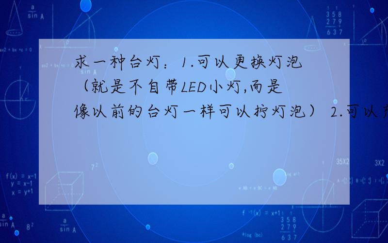 求一种台灯：1.可以更换灯泡（就是不自带LED小灯,而是像以前的台灯一样可以拧灯泡） 2.可以充求一种台灯：1.可以更换灯泡（就是不自带LED小灯,而是像以前的台灯一样可以拧灯泡） 2.可以