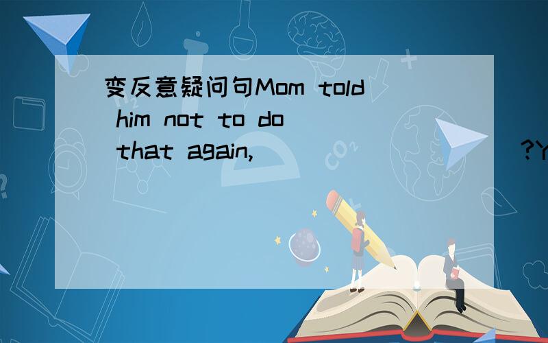 变反意疑问句Mom told him not to do that again,____ ______?You'd better not do that again,____ ____?He is too young to go to school,____ ____ Neither of them likes English,____ _____?这几个句了算不算否定句啊 有些句型和短语是