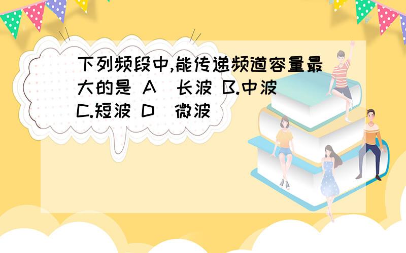 下列频段中,能传递频道容量最大的是 A．长波 B.中波 C.短波 D．微波