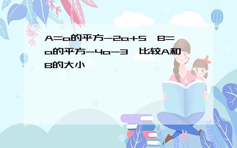 A=a的平方-2a+5,B=a的平方-4a-3,比较A和B的大小