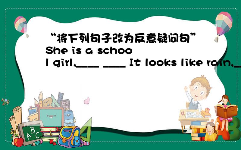 “将下列句子改为反意疑问句”She is a school girl,____ ____ It looks like rain,______ _____?They go there by bus,_____ _____?His mother goes to work at 8:00,_____ _____?The girl can sing an English song,_____ _____?