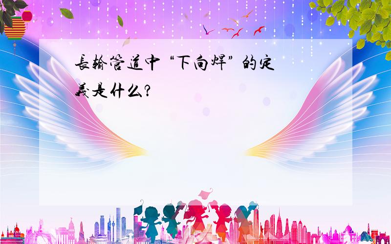 长输管道中 “下向焊” 的定义是什么?