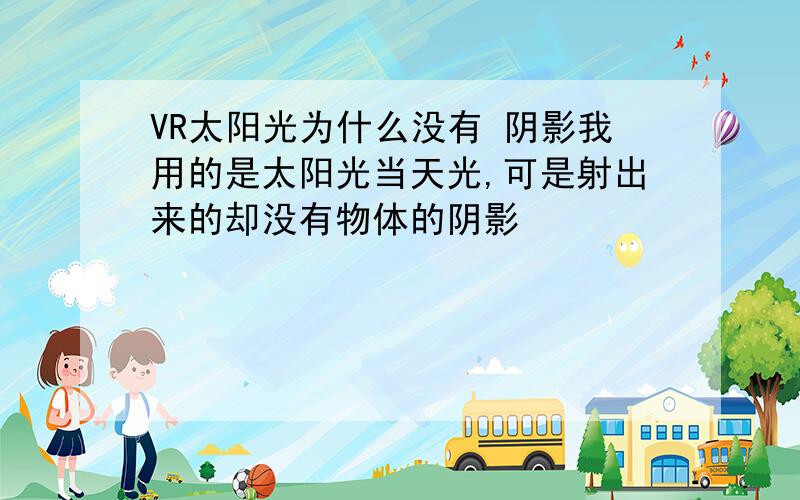 VR太阳光为什么没有 阴影我用的是太阳光当天光,可是射出来的却没有物体的阴影