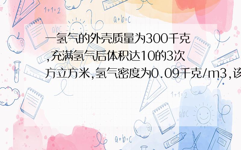 一氢气的外壳质量为300千克,充满氢气后体积达10的3次方立方米,氢气密度为0.09千克/m3,该氢气球至多能装载 千克的重物上升（已知空气密度为1.29千克/m3要算式哦