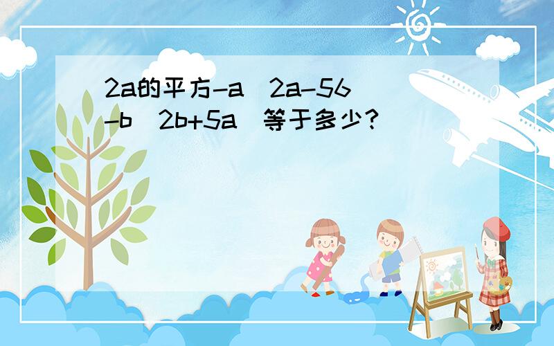 2a的平方-a(2a-56)-b(2b+5a)等于多少?