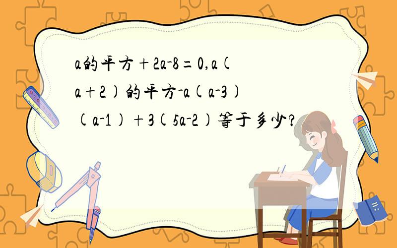 a的平方+2a-8=0,a(a+2)的平方-a(a-3)(a-1)+3(5a-2)等于多少?