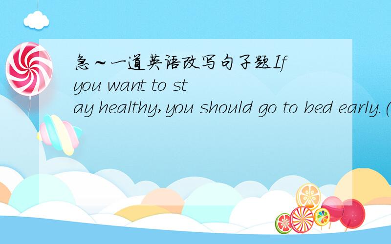 急～一道英语改写句子题If you want to stay healthy,you should go to bed early.(保持原句意思) GO to bed early＿＿＿ ＿＿＿ ＿＿＿ ＿＿＿ healthy．