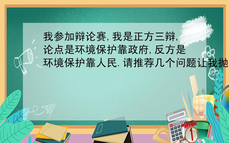 我参加辩论赛,我是正方三辩,论点是环境保护靠政府,反方是环境保护靠人民.请推荐几个问题让我抛给他们能给攻辩小结更好啦