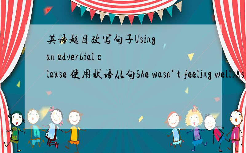 英语题目改写句子Using an adverbial clause 使用状语从句She wasn’t feeling well.As a result she went to lie down on the couch.