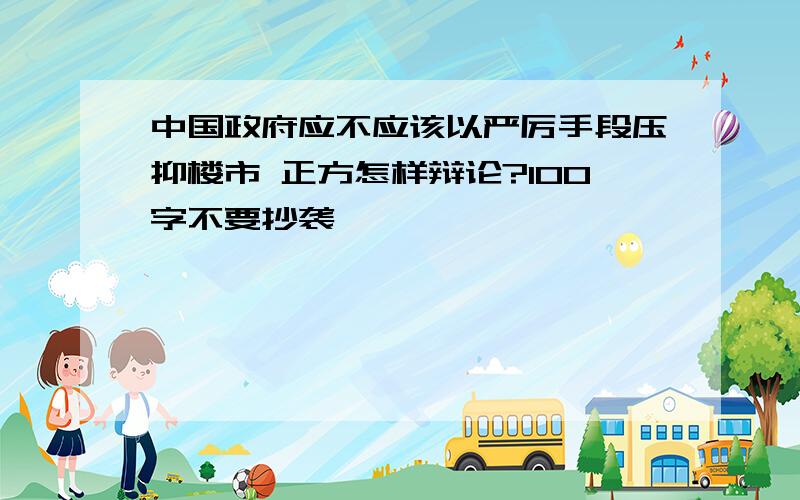 中国政府应不应该以严厉手段压抑楼市 正方怎样辩论?100字不要抄袭