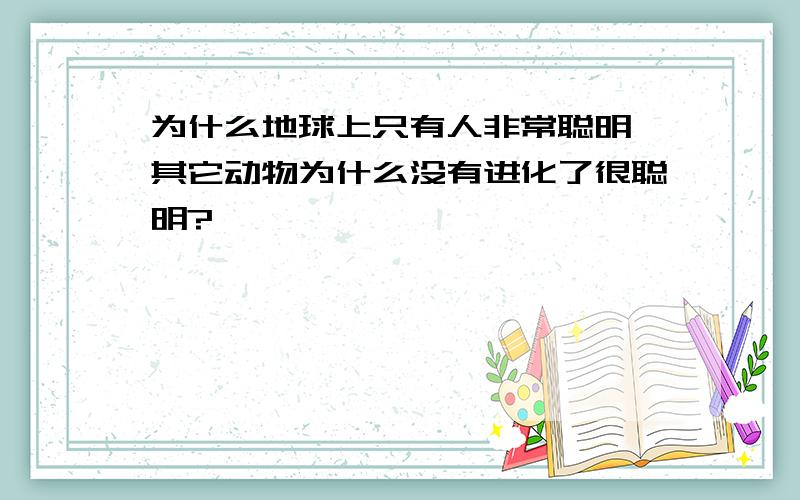 为什么地球上只有人非常聪明,其它动物为什么没有进化了很聪明?