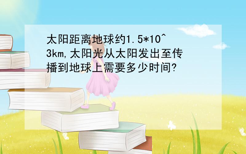 太阳距离地球约1.5*10^3km,太阳光从太阳发出至传播到地球上需要多少时间?