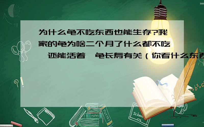 为什么龟不吃东西也能生存?我家的龟为啥二个月了什么都不吃,还能活着,龟长寿有关（你看什么东西都需要物资来令它生长,吸收物资越多,就生长得越快,然而长得越快就会老得越快,就会死得