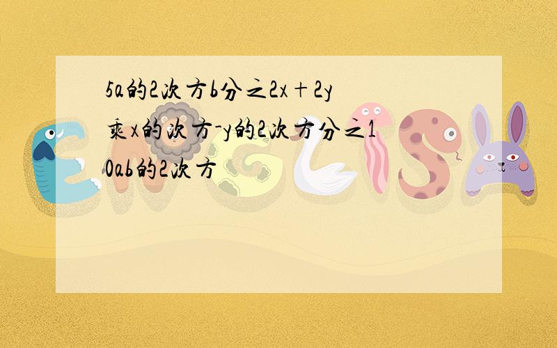 5a的2次方b分之2x+2y乘x的次方-y的2次方分之10ab的2次方