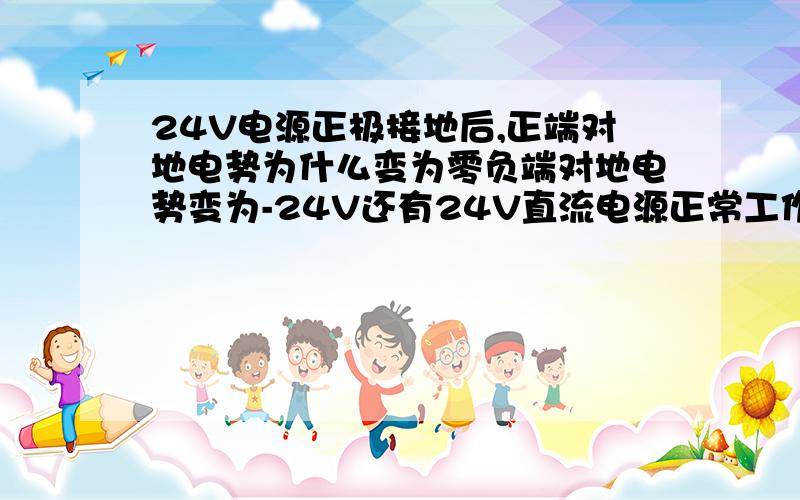 24V电源正极接地后,正端对地电势为什么变为零负端对地电势变为-24V还有24V直流电源正常工作时的对地电压是多少?假如正端接地是否有电流一直存在