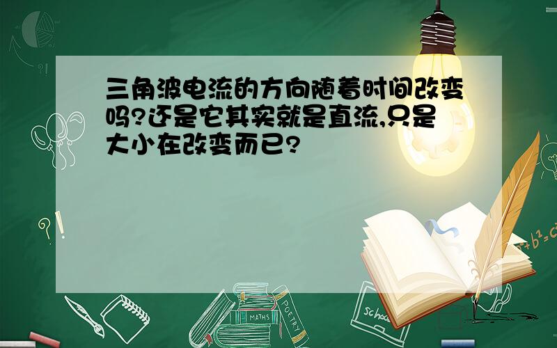 三角波电流的方向随着时间改变吗?还是它其实就是直流,只是大小在改变而已?